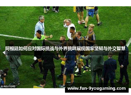 阿根廷如何应对国际挑战与外界挑衅展现国家坚韧与外交智慧