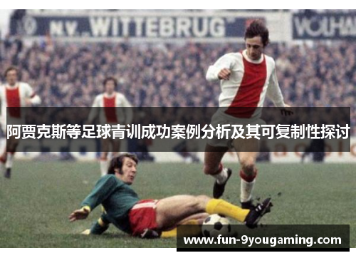 阿贾克斯等足球青训成功案例分析及其可复制性探讨