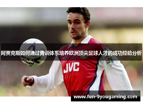 阿贾克斯如何通过青训体系培养欧洲顶尖足球人才的成功经验分析