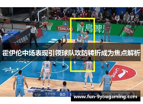 霍伊伦中场表现引领球队攻防转折成为焦点解析