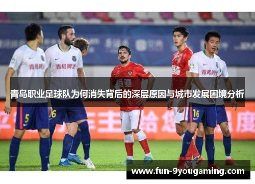 青岛职业足球队为何消失背后的深层原因与城市发展困境分析