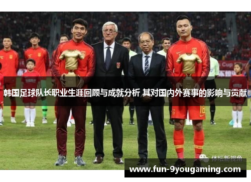 韩国足球队长职业生涯回顾与成就分析 其对国内外赛事的影响与贡献