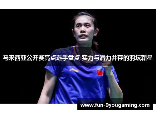 马来西亚公开赛亮点选手盘点 实力与潜力并存的羽坛新星