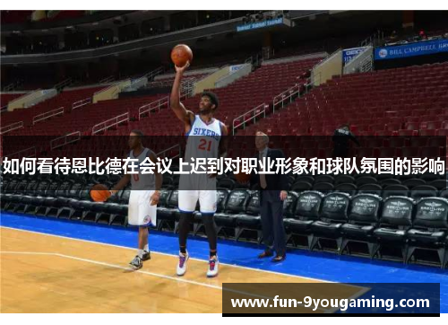 如何看待恩比德在会议上迟到对职业形象和球队氛围的影响