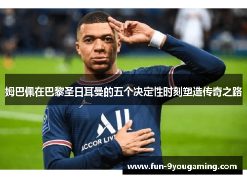 姆巴佩在巴黎圣日耳曼的五个决定性时刻塑造传奇之路